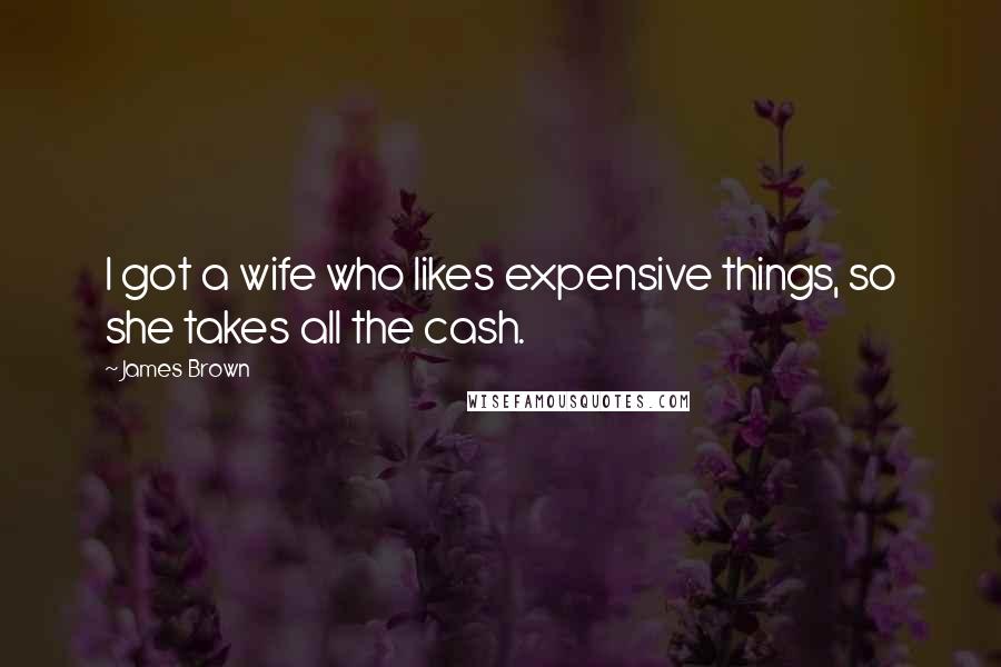 James Brown Quotes: I got a wife who likes expensive things, so she takes all the cash.