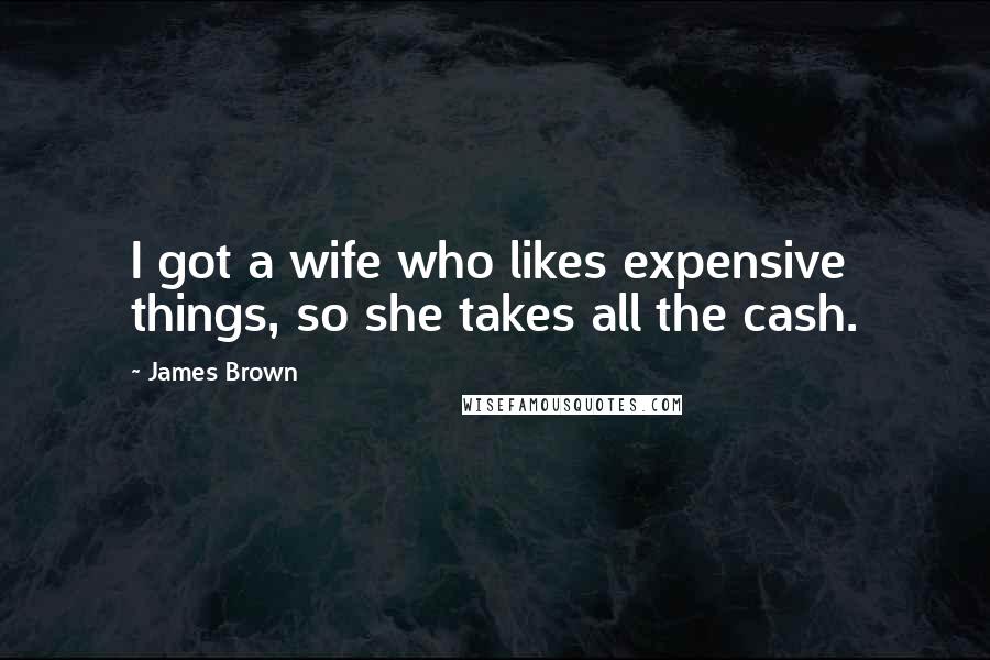 James Brown Quotes: I got a wife who likes expensive things, so she takes all the cash.