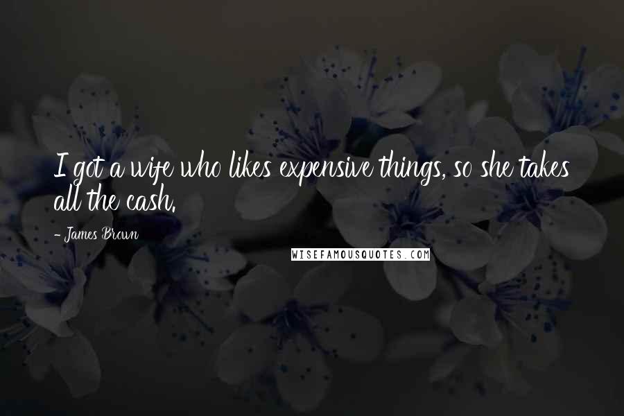 James Brown Quotes: I got a wife who likes expensive things, so she takes all the cash.