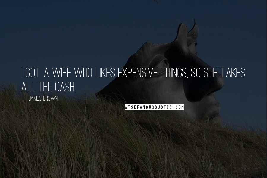James Brown Quotes: I got a wife who likes expensive things, so she takes all the cash.