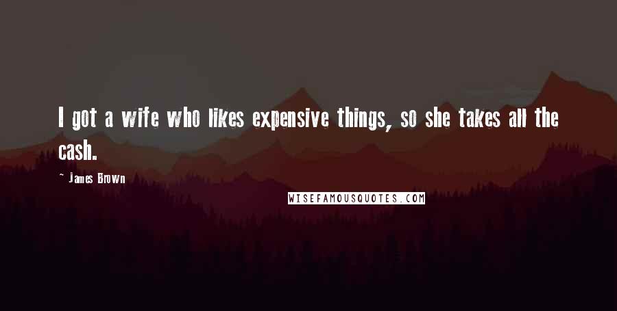 James Brown Quotes: I got a wife who likes expensive things, so she takes all the cash.