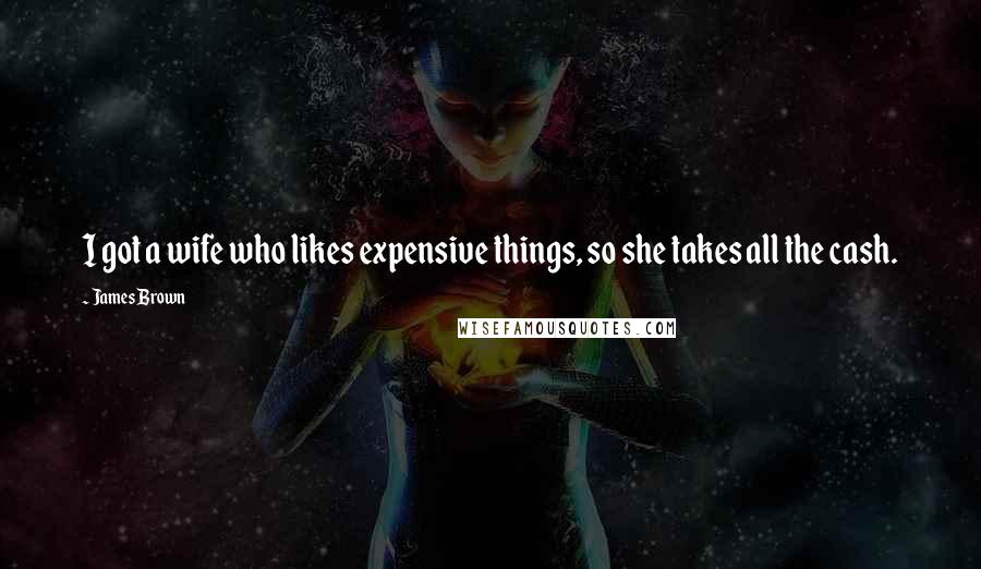 James Brown Quotes: I got a wife who likes expensive things, so she takes all the cash.