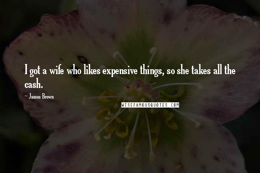 James Brown Quotes: I got a wife who likes expensive things, so she takes all the cash.
