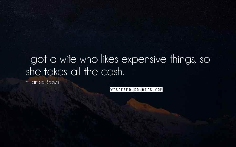 James Brown Quotes: I got a wife who likes expensive things, so she takes all the cash.