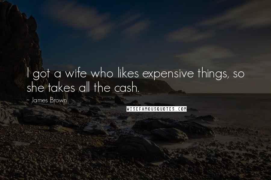James Brown Quotes: I got a wife who likes expensive things, so she takes all the cash.