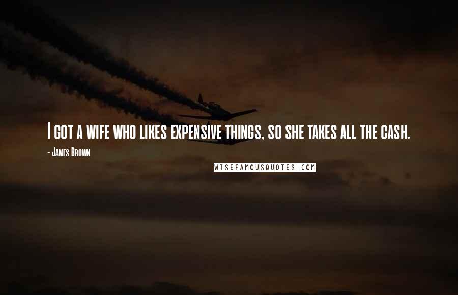 James Brown Quotes: I got a wife who likes expensive things, so she takes all the cash.