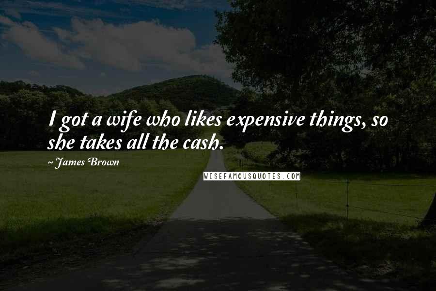 James Brown Quotes: I got a wife who likes expensive things, so she takes all the cash.