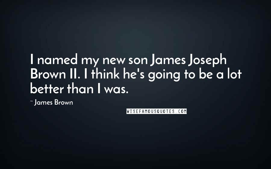 James Brown Quotes: I named my new son James Joseph Brown II. I think he's going to be a lot better than I was.