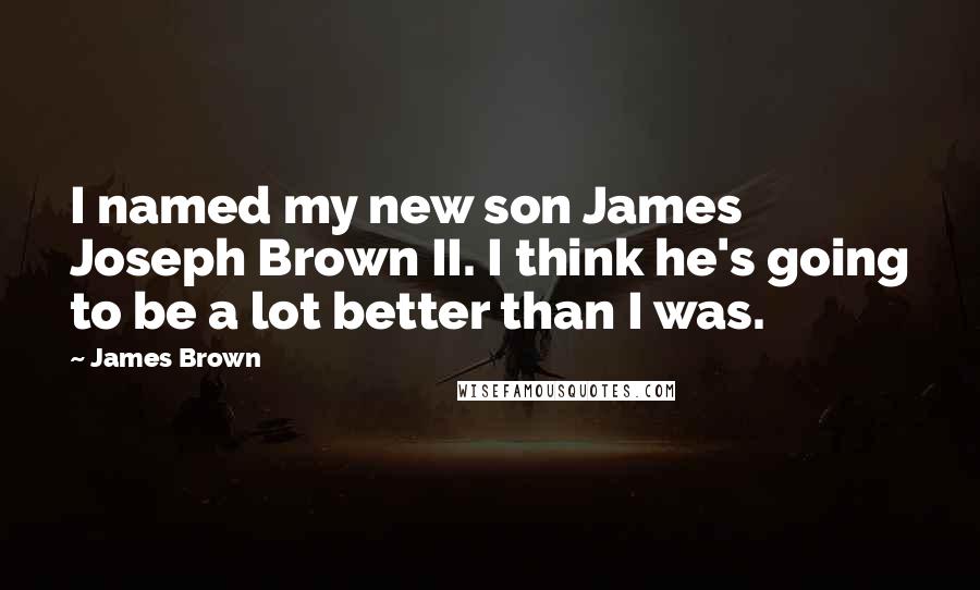 James Brown Quotes: I named my new son James Joseph Brown II. I think he's going to be a lot better than I was.