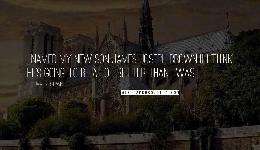 James Brown Quotes: I named my new son James Joseph Brown II. I think he's going to be a lot better than I was.