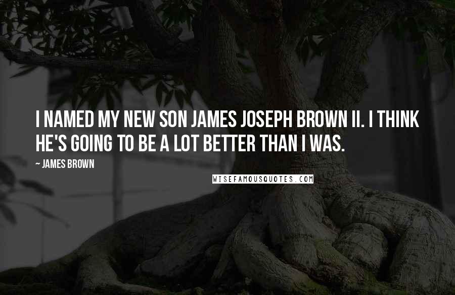 James Brown Quotes: I named my new son James Joseph Brown II. I think he's going to be a lot better than I was.