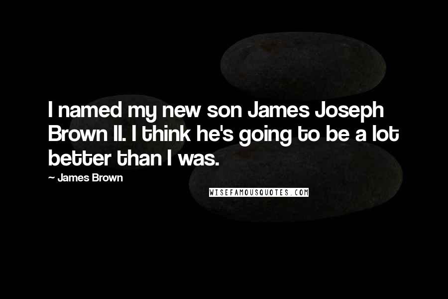 James Brown Quotes: I named my new son James Joseph Brown II. I think he's going to be a lot better than I was.