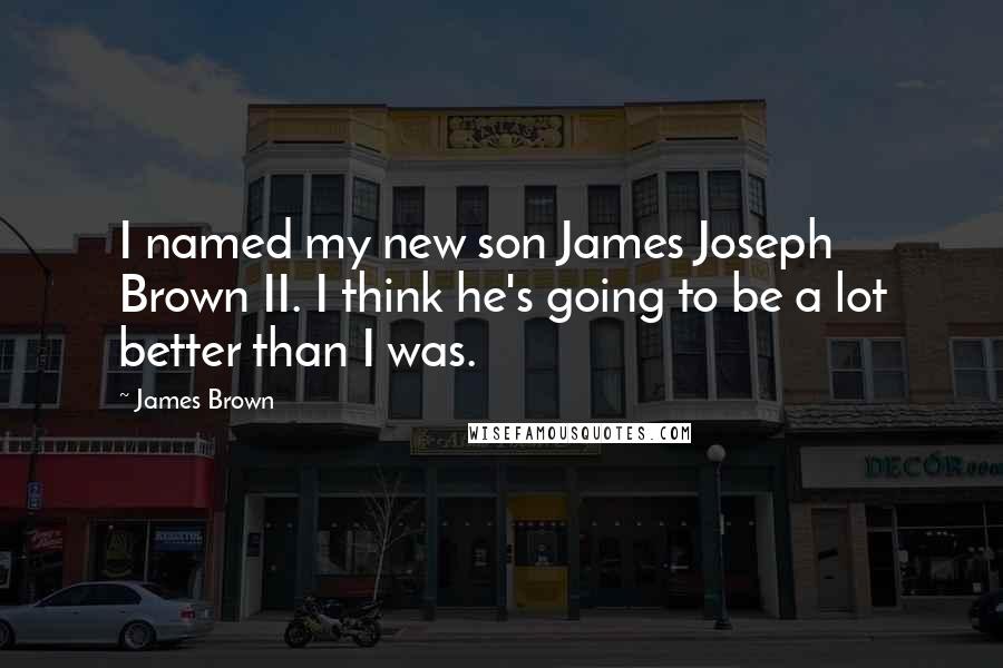 James Brown Quotes: I named my new son James Joseph Brown II. I think he's going to be a lot better than I was.