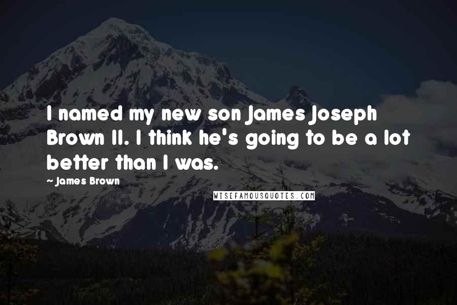 James Brown Quotes: I named my new son James Joseph Brown II. I think he's going to be a lot better than I was.