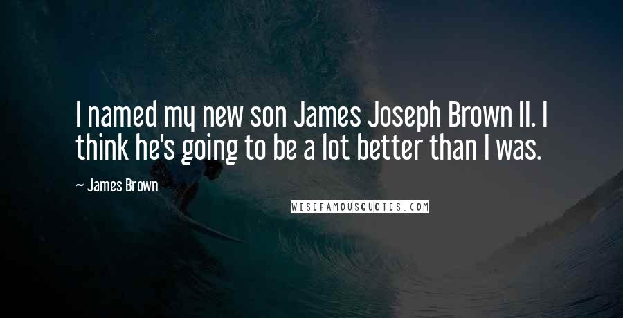 James Brown Quotes: I named my new son James Joseph Brown II. I think he's going to be a lot better than I was.