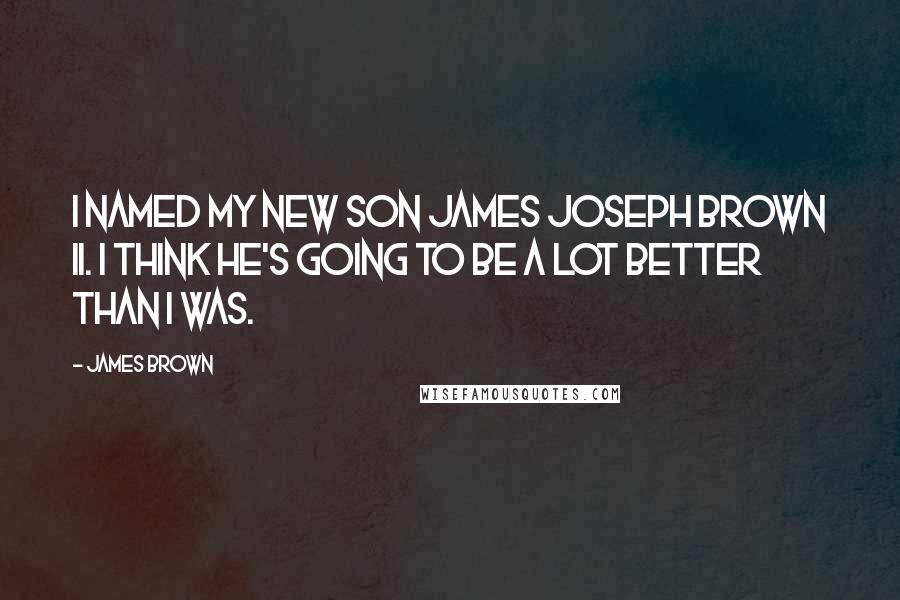 James Brown Quotes: I named my new son James Joseph Brown II. I think he's going to be a lot better than I was.