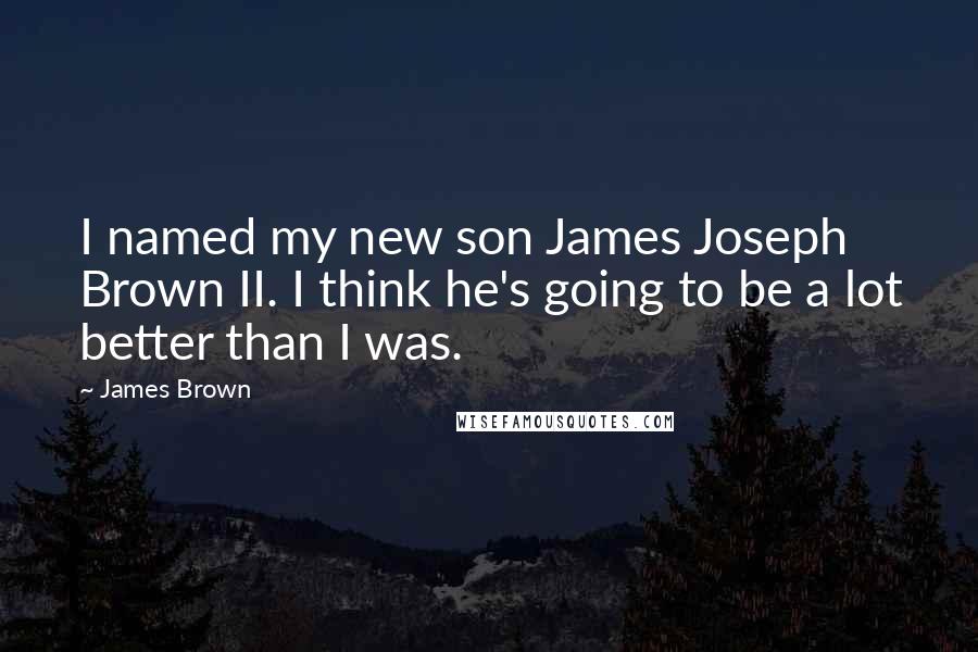 James Brown Quotes: I named my new son James Joseph Brown II. I think he's going to be a lot better than I was.