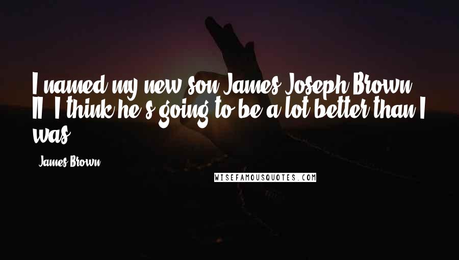 James Brown Quotes: I named my new son James Joseph Brown II. I think he's going to be a lot better than I was.