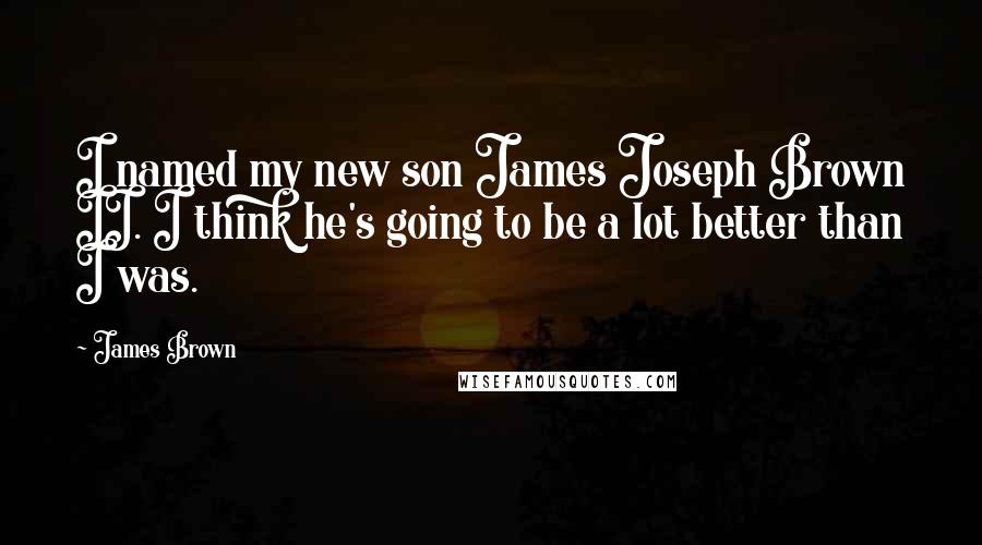 James Brown Quotes: I named my new son James Joseph Brown II. I think he's going to be a lot better than I was.