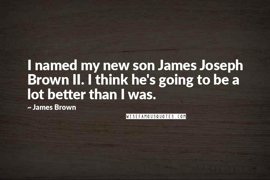 James Brown Quotes: I named my new son James Joseph Brown II. I think he's going to be a lot better than I was.