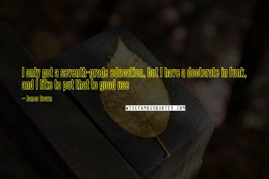 James Brown Quotes: I only got a seventh-grade education, but I have a doctorate in funk, and I like to put that to good use
