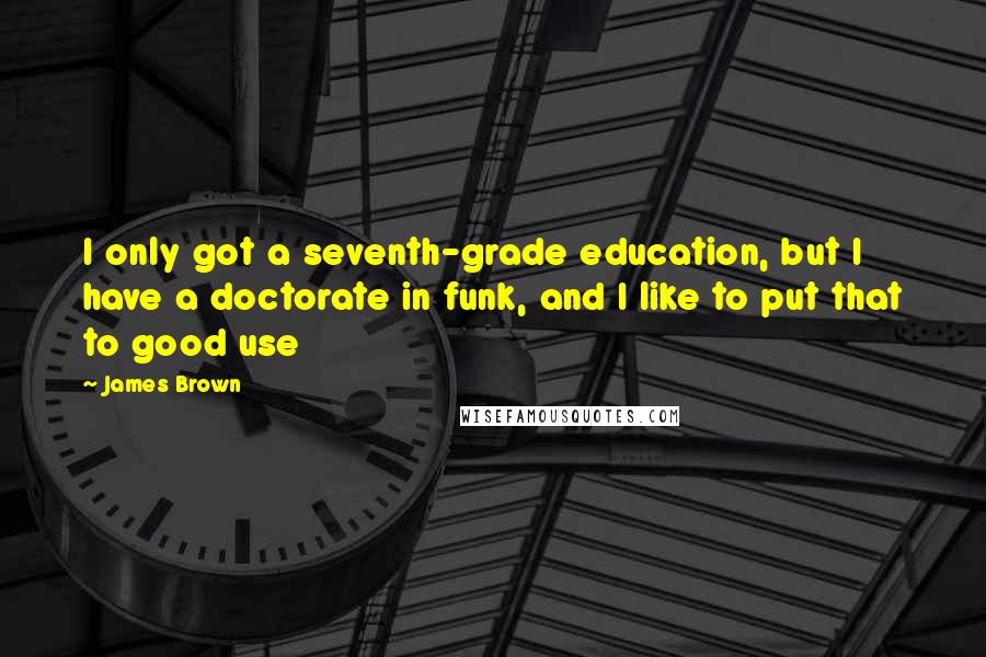 James Brown Quotes: I only got a seventh-grade education, but I have a doctorate in funk, and I like to put that to good use