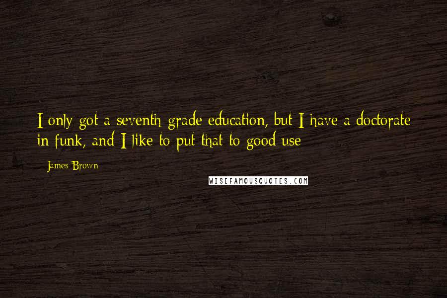 James Brown Quotes: I only got a seventh-grade education, but I have a doctorate in funk, and I like to put that to good use