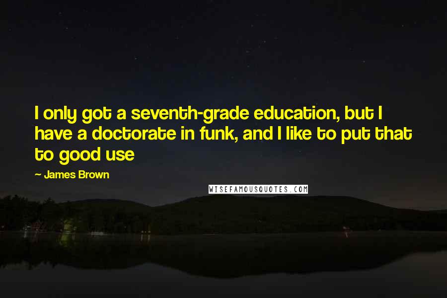 James Brown Quotes: I only got a seventh-grade education, but I have a doctorate in funk, and I like to put that to good use