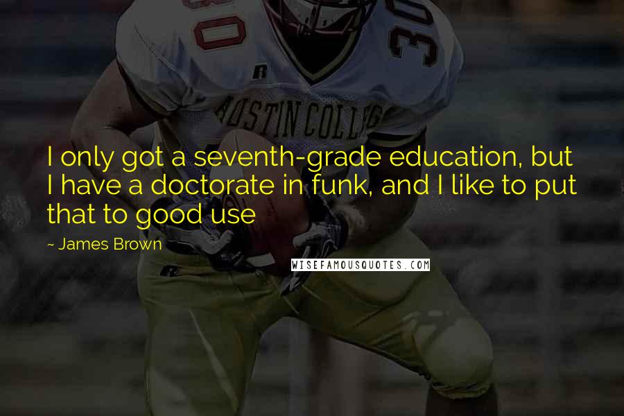 James Brown Quotes: I only got a seventh-grade education, but I have a doctorate in funk, and I like to put that to good use
