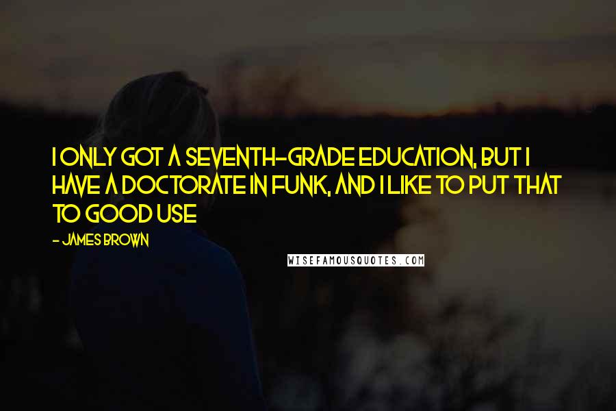 James Brown Quotes: I only got a seventh-grade education, but I have a doctorate in funk, and I like to put that to good use