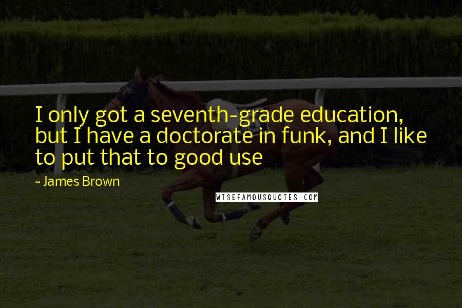 James Brown Quotes: I only got a seventh-grade education, but I have a doctorate in funk, and I like to put that to good use
