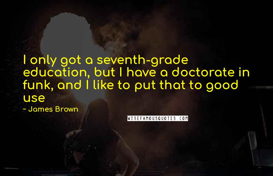 James Brown Quotes: I only got a seventh-grade education, but I have a doctorate in funk, and I like to put that to good use