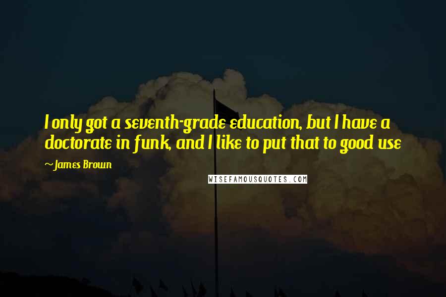 James Brown Quotes: I only got a seventh-grade education, but I have a doctorate in funk, and I like to put that to good use