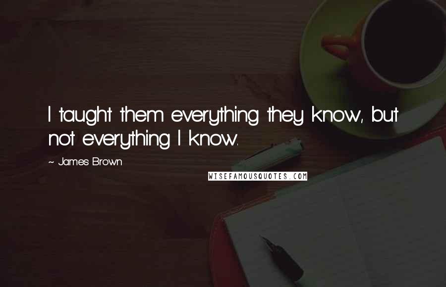 James Brown Quotes: I taught them everything they know, but not everything I know.