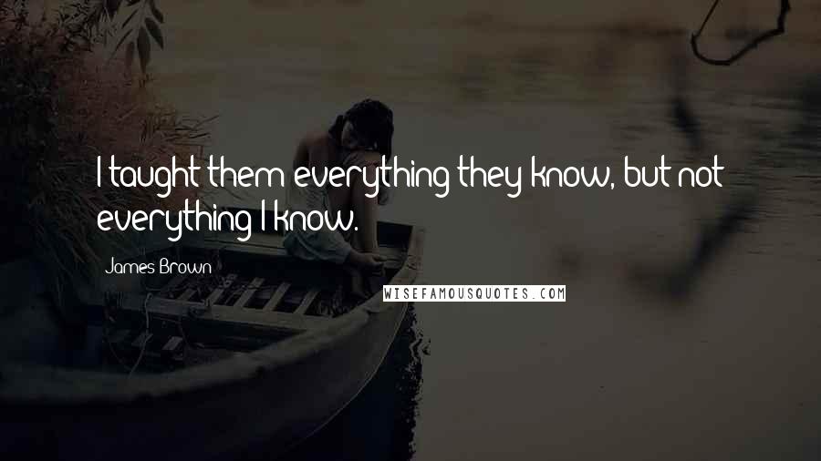 James Brown Quotes: I taught them everything they know, but not everything I know.