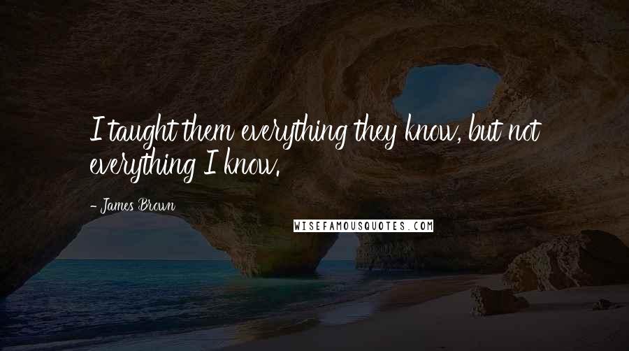 James Brown Quotes: I taught them everything they know, but not everything I know.