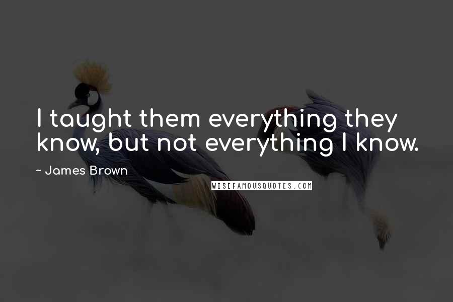 James Brown Quotes: I taught them everything they know, but not everything I know.