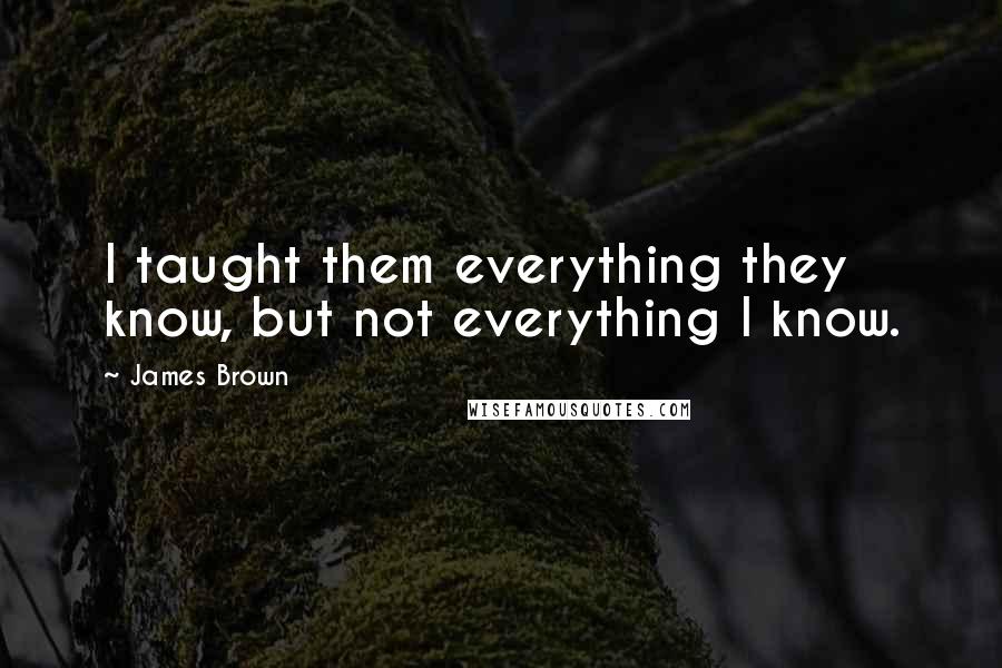 James Brown Quotes: I taught them everything they know, but not everything I know.