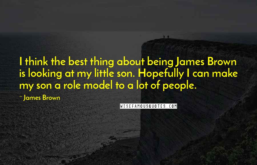 James Brown Quotes: I think the best thing about being James Brown is looking at my little son. Hopefully I can make my son a role model to a lot of people.