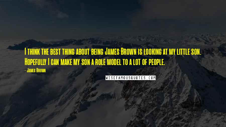 James Brown Quotes: I think the best thing about being James Brown is looking at my little son. Hopefully I can make my son a role model to a lot of people.