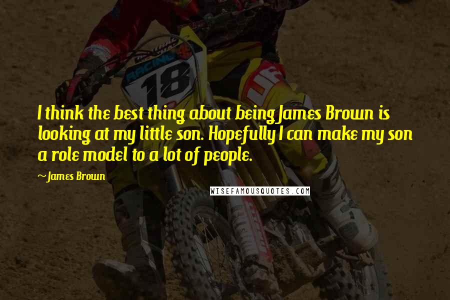 James Brown Quotes: I think the best thing about being James Brown is looking at my little son. Hopefully I can make my son a role model to a lot of people.