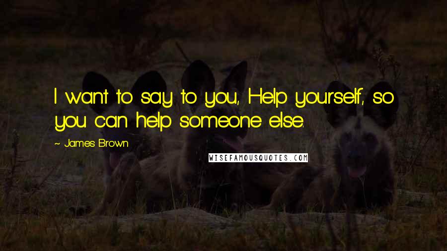 James Brown Quotes: I want to say to you, Help yourself, so you can help someone else.