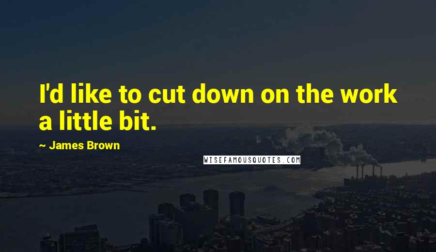 James Brown Quotes: I'd like to cut down on the work a little bit.