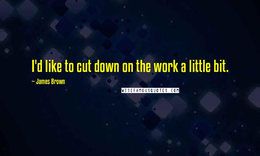 James Brown Quotes: I'd like to cut down on the work a little bit.