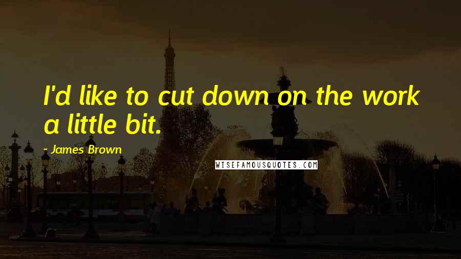 James Brown Quotes: I'd like to cut down on the work a little bit.