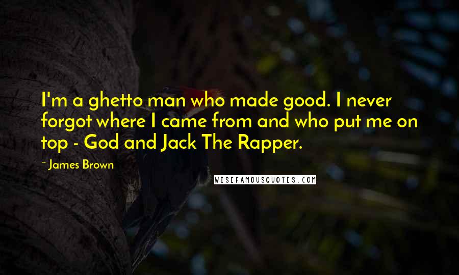 James Brown Quotes: I'm a ghetto man who made good. I never forgot where I came from and who put me on top - God and Jack The Rapper.