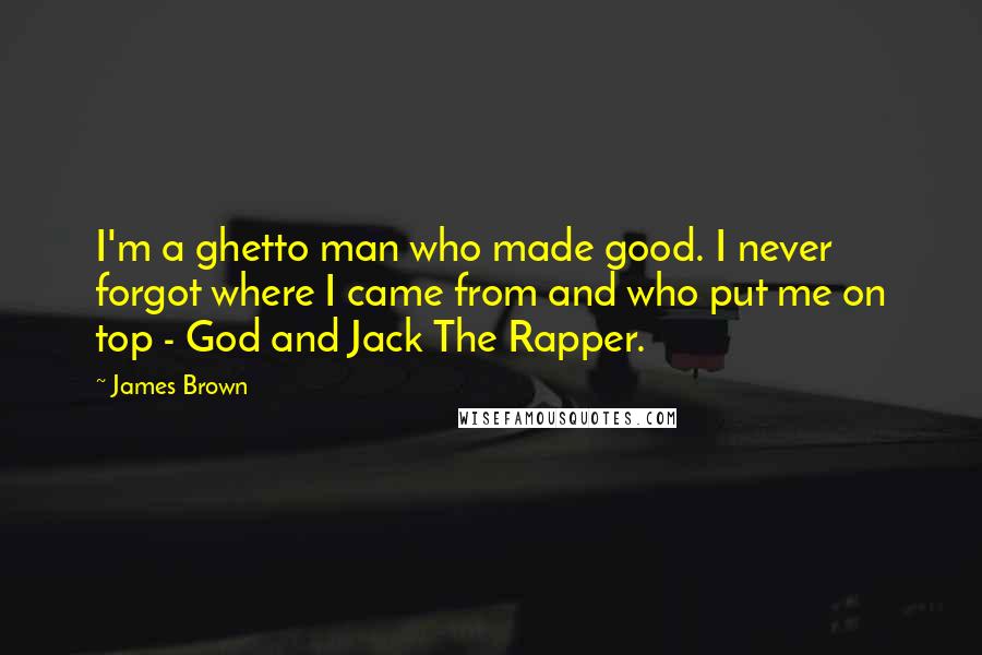 James Brown Quotes: I'm a ghetto man who made good. I never forgot where I came from and who put me on top - God and Jack The Rapper.