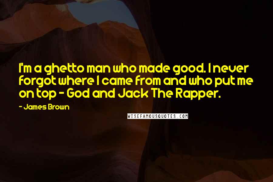 James Brown Quotes: I'm a ghetto man who made good. I never forgot where I came from and who put me on top - God and Jack The Rapper.