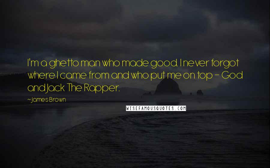 James Brown Quotes: I'm a ghetto man who made good. I never forgot where I came from and who put me on top - God and Jack The Rapper.