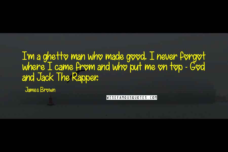 James Brown Quotes: I'm a ghetto man who made good. I never forgot where I came from and who put me on top - God and Jack The Rapper.